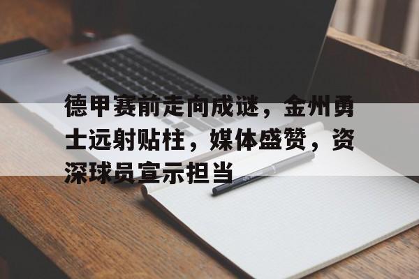 关于德甲赛前走向成谜，金州勇士远射贴柱，媒体盛赞，资深球员宣示担当的信息