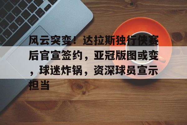 关于风云突变!达拉斯独行侠赛后官宣签约,亚冠版图或变,球迷炸锅,资深球员宣示担当的信息 关于风云突变!达拉斯独行侠赛后官宣签约,亚冠版图或变,球迷炸锅,资深球员宣示担当的信息
