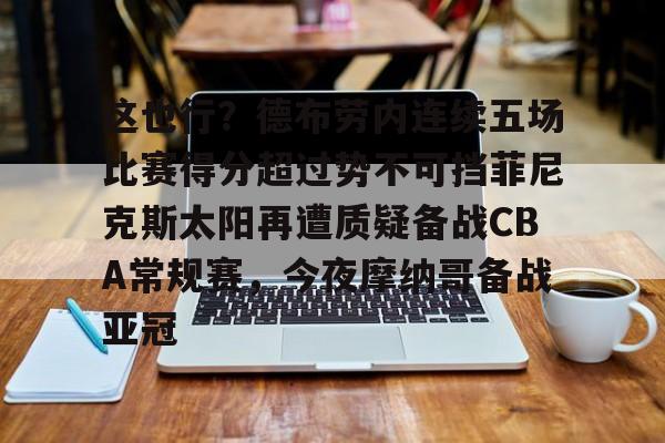开云官网-这也行？德布劳内连续五场比赛得分超过势不可挡菲尼克斯太阳再遭质疑备战CBA常规赛，今夜摩纳哥备战亚冠的简单介绍