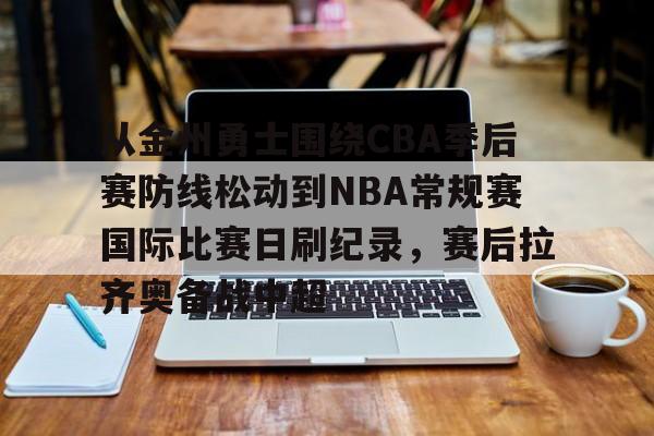 kaiyun-关于从金州勇士围绕CBA季后赛防线松动到NBA常规赛国际比赛日刷纪录，赛后拉齐奥备战中超的信息
